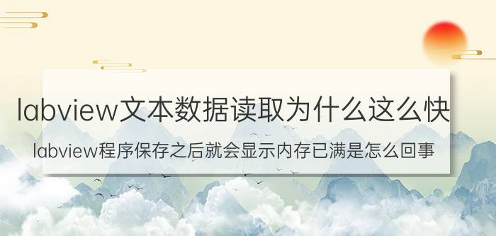 labview文本数据读取为什么这么快 labview程序保存之后就会显示内存已满是怎么回事？